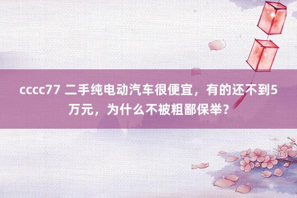 cccc77 二手纯电动汽车很便宜，有的还不到5万元，为什么不被粗鄙保举？