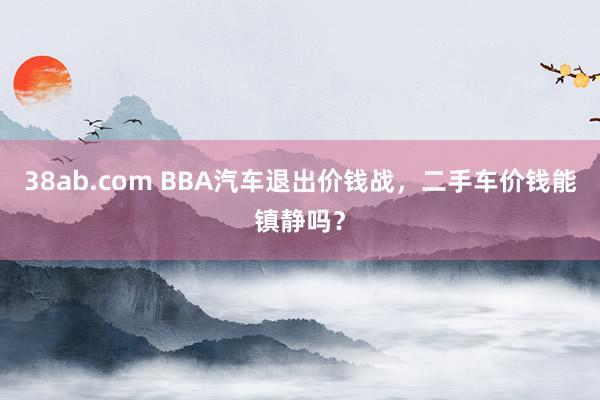 38ab.com BBA汽车退出价钱战，二手车价钱能镇静吗？