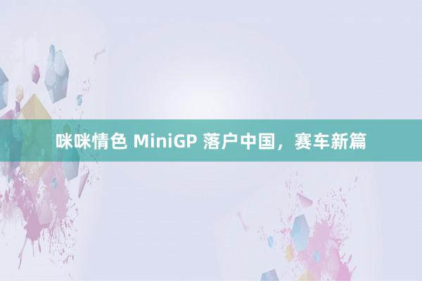 咪咪情色 MiniGP 落户中国，赛车新篇