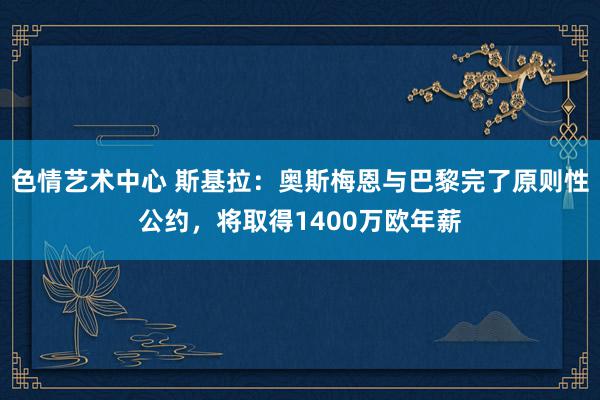 色情艺术中心 斯基拉：奥斯梅恩与巴黎完了原则性公约，将取得1400万欧年薪