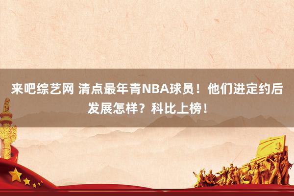 来吧综艺网 清点最年青NBA球员！他们进定约后发展怎样？科比上榜！