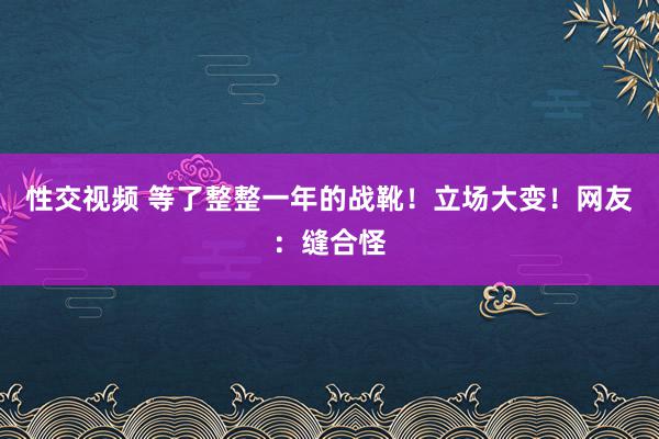 性交视频 等了整整一年的战靴！立场大变！网友：缝合怪