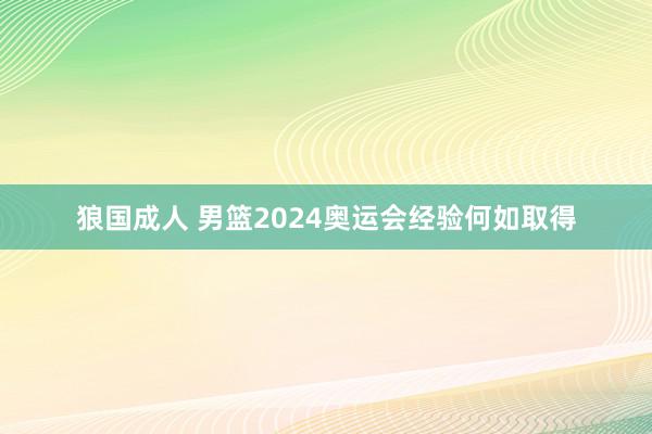 狼国成人 男篮2024奥运会经验何如取得