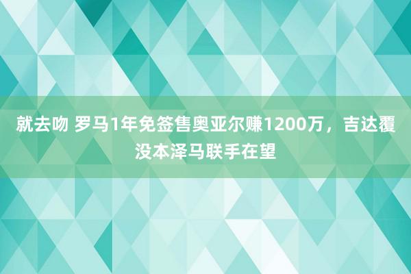 就去吻 罗马1年免签售奥亚尔赚1200万，吉达覆没本泽马联手在望