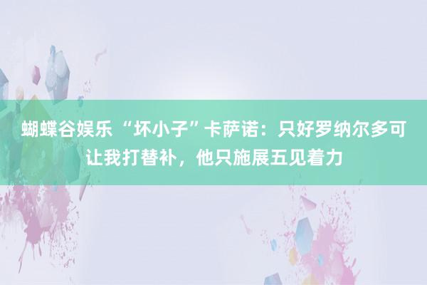 蝴蝶谷娱乐 “坏小子”卡萨诺：只好罗纳尔多可让我打替补，他只施展五见着力