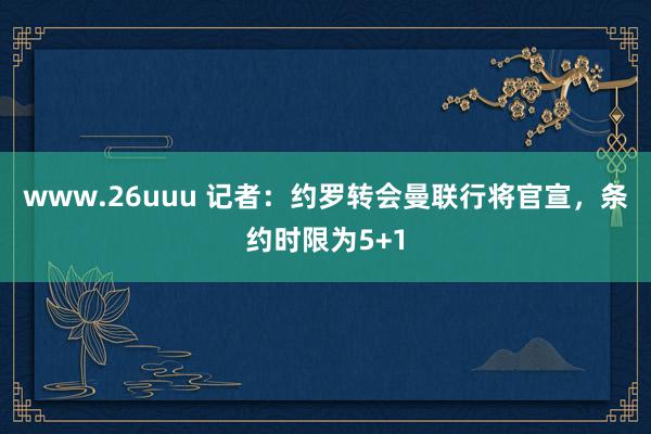 www.26uuu 记者：约罗转会曼联行将官宣，条约时限为5+1