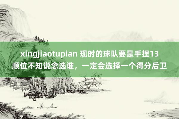 xingjiaotupian 现时的球队要是手捏13顺位不知说念选谁，一定会选择一个得分后卫