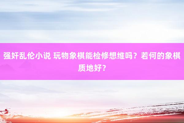 强奸乱伦小说 玩物象棋能检修想维吗？若何的象棋质地好？