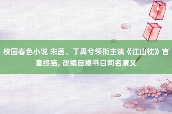 校园春色小说 宋茜、丁禹兮领衔主演《江山枕》官宣终结, 改编自墨书白同名演义