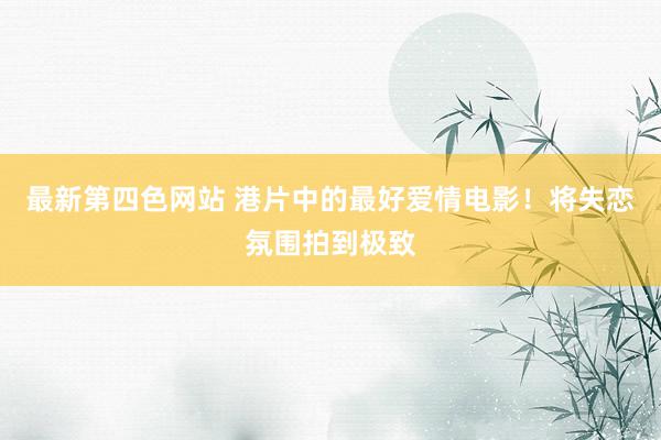 最新第四色网站 港片中的最好爱情电影！将失恋氛围拍到极致