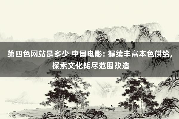 第四色网站是多少 中国电影: 握续丰富本色供给, 探索文化耗尽范围改造