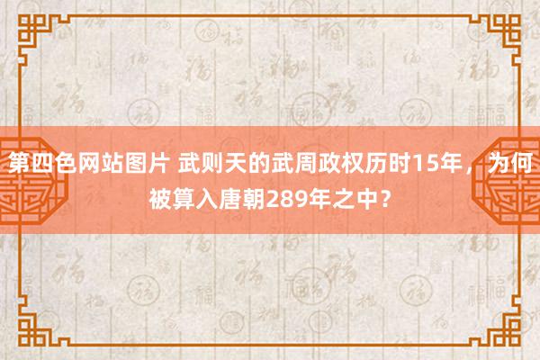 第四色网站图片 武则天的武周政权历时15年，为何被算入唐朝289年之中？