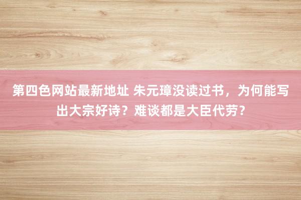 第四色网站最新地址 朱元璋没读过书，为何能写出大宗好诗？难谈都是大臣代劳？