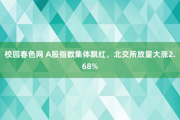 校园春色网 A股指数集体飘红，北交所放量大涨2.68%