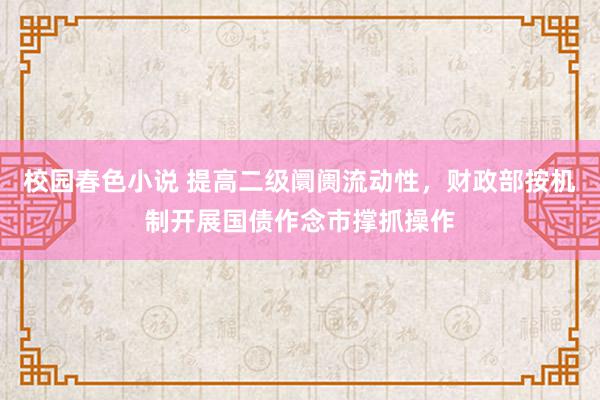 校园春色小说 提高二级阛阓流动性，财政部按机制开展国债作念市撑抓操作