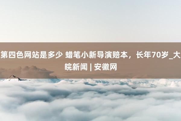 第四色网站是多少 蜡笔小新导演赔本，长年70岁_大皖新闻 | 安徽网