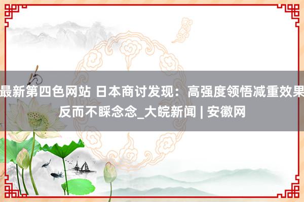 最新第四色网站 日本商讨发现：高强度领悟减重效果反而不睬念念_大皖新闻 | 安徽网