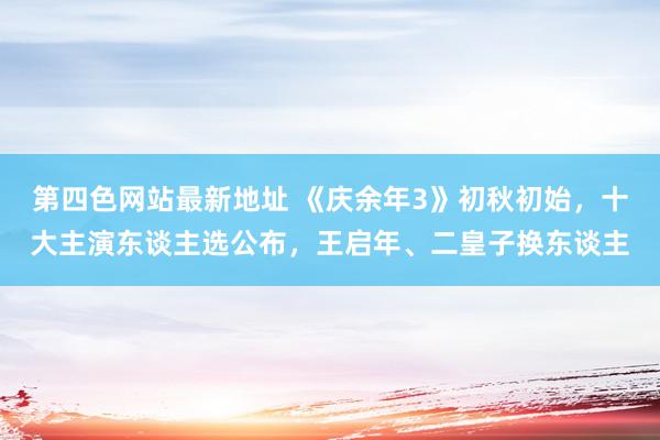 第四色网站最新地址 《庆余年3》初秋初始，十大主演东谈主选公布，王启年、二皇子换东谈主