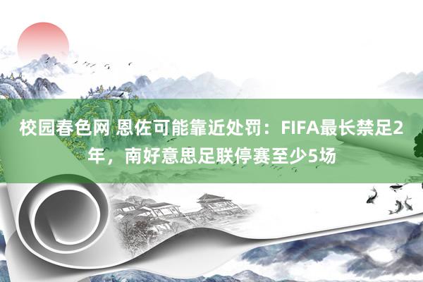 校园春色网 恩佐可能靠近处罚：FIFA最长禁足2年，南好意思足联停赛至少5场