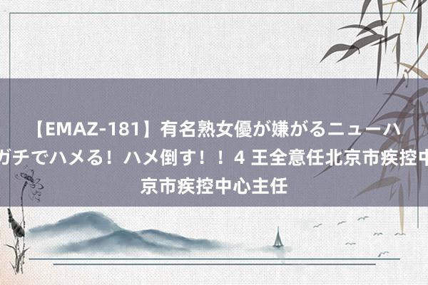 【EMAZ-181】有名熟女優が嫌がるニューハーフをガチでハメる！ハメ倒す！！4 王全意任北京市疾控中心主任