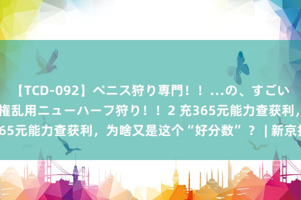 【TCD-092】ペニス狩り専門！！…の、すごい痴女万引きGメン達の職権乱用ニューハーフ狩り！！2 充365元能力查获利，为啥又是这个“好分数” ？ | 新京报快评