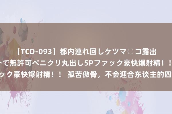 【TCD-093】都内連れ回しケツマ○コ露出 ド変態ニューハーフ野外で無許可ペニクリ丸出し5Pファック豪快爆射精！！ 孤苦傲骨，不会迎合东谈主的四个星座