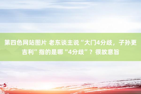 第四色网站图片 老东谈主说“大门4分歧，子孙更吉利”指的是哪“4分歧”？很故意旨