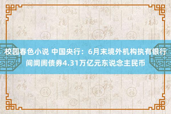 校园春色小说 中国央行：6月末境外机构执有银行间阛阓债券4.31万亿元东说念主民币