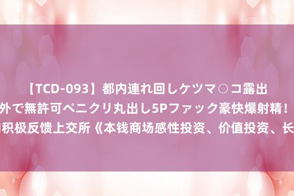 【TCD-093】都内連れ回しケツマ○コ露出 ド変態ニューハーフ野外で無許可ペニクリ丸出し5Pファック豪快爆射精！！ 315家机构积极反馈上交所《本钱商场感性投资、价值投资、长久投资倡议》共同践行“三投资”理念