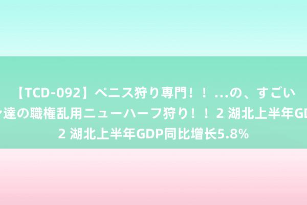 【TCD-092】ペニス狩り専門！！…の、すごい痴女万引きGメン達の職権乱用ニューハーフ狩り！！2 湖北上半年GDP同比增长5.8%