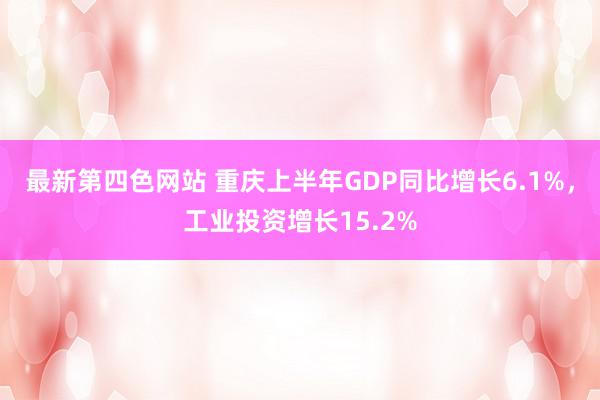 最新第四色网站 重庆上半年GDP同比增长6.1%，工业投资增长15.2%