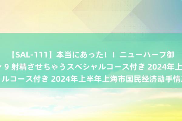 【SAL-111】本当にあった！！ニューハーフ御用達 性感エステサロン 9 射精させちゃうスペシャルコース付き 2024年上半年上海市国民经济动手情况