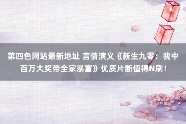 第四色网站最新地址 言情演义《新生九零：我中百万大奖带全家暴富》优质片断值得N刷！