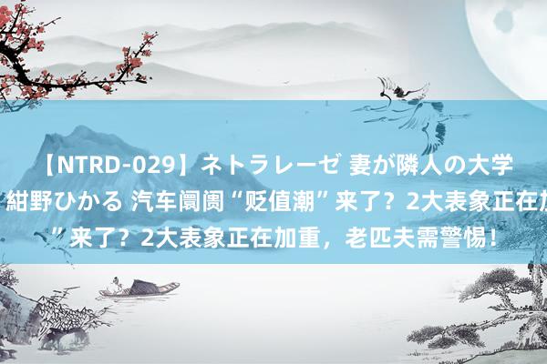 【NTRD-029】ネトラレーゼ 妻が隣人の大学生に寝盗られた話し 紺野ひかる 汽车阛阓“贬值潮”来了？2大表象正在加重，老匹夫需警惕！