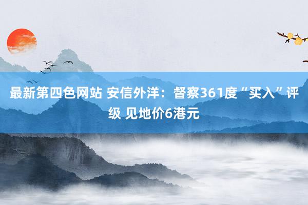 最新第四色网站 安信外洋：督察361度“买入”评级 见地价6港元