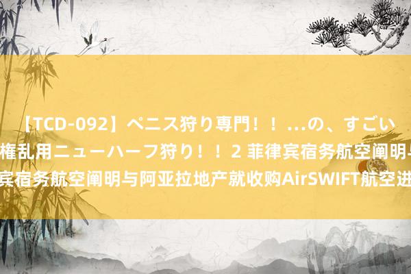 【TCD-092】ペニス狩り専門！！…の、すごい痴女万引きGメン達の職権乱用ニューハーフ狩り！！2 菲律宾宿务航空阐明与阿亚拉地产就收购AirSWIFT航空进行磋商