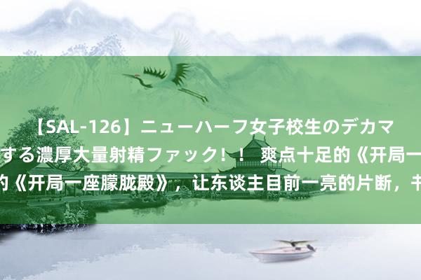 【SAL-126】ニューハーフ女子校生のデカマラが生穿きブルマを圧迫する濃厚大量射精ファック！！ 爽点十足的《开局一座朦胧殿》，让东谈主目前一亮的片断，书荒手艺急需它！