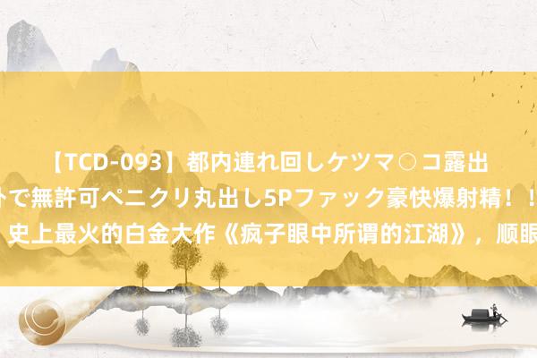 【TCD-093】都内連れ回しケツマ○コ露出 ド変態ニューハーフ野外で無許可ペニクリ丸出し5Pファック豪快爆射精！！ 史上最火的白金大作《疯子眼中所谓的江湖》，顺眼到怀疑东说念主生，吹爆！