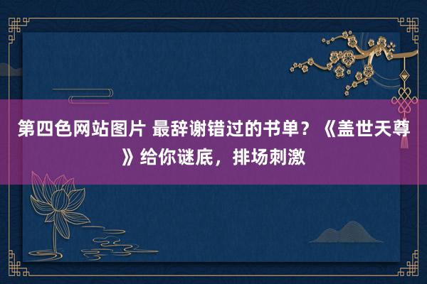 第四色网站图片 最辞谢错过的书单？《盖世天尊》给你谜底，排场刺激