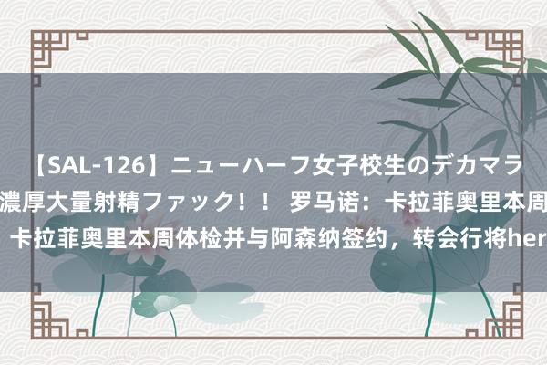 【SAL-126】ニューハーフ女子校生のデカマラが生穿きブルマを圧迫する濃厚大量射精ファック！！ 罗马诺：卡拉菲奥里本周体检并与阿森纳签约，转会行将here we go