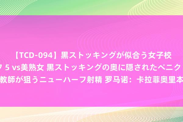 【TCD-094】黒ストッキングが似合う女子校生は美脚ニューハーフ 5 vs美熟女 黒ストッキングの奥に隠されたペニクリを痴女教師が狙うニューハーフ射精 罗马诺：卡拉菲奥里本周秉承阿森纳体检+签条约，很快HWG