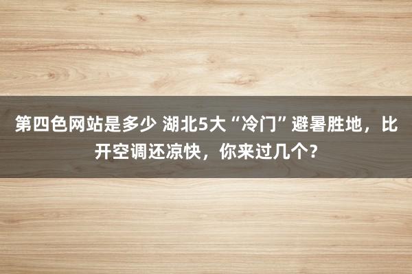 第四色网站是多少 湖北5大“冷门”避暑胜地，比开空调还凉快，你来过几个？