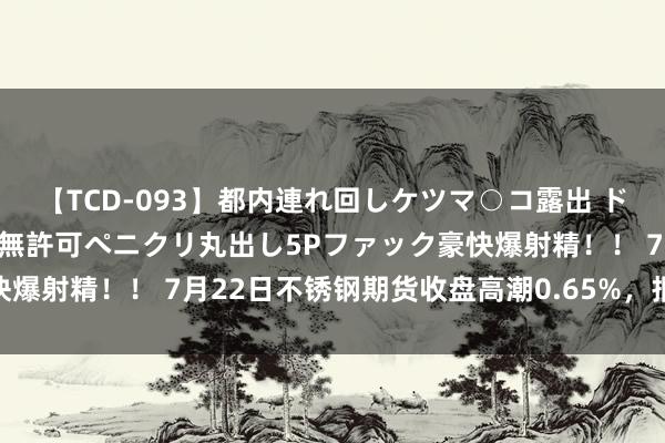 【TCD-093】都内連れ回しケツマ○コ露出 ド変態ニューハーフ野外で無許可ペニクリ丸出し5Pファック豪快爆射精！！ 7月22日不锈钢期货收盘高潮0.65%，报13850元