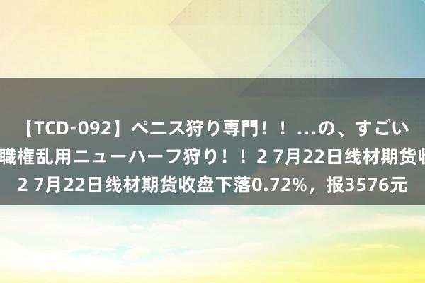 【TCD-092】ペニス狩り専門！！…の、すごい痴女万引きGメン達の職権乱用ニューハーフ狩り！！2 7月22日线材期货收盘下落0.72%，报3576元