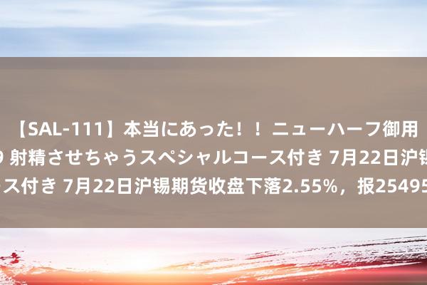 【SAL-111】本当にあった！！ニューハーフ御用達 性感エステサロン 9 射精させちゃうスペシャルコース付き 7月22日沪锡期货收盘下落2.55%，报254950元