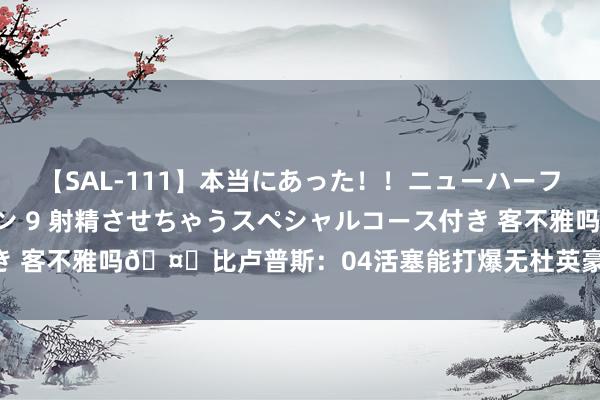 【SAL-111】本当にあった！！ニューハーフ御用達 性感エステサロン 9 射精させちゃうスペシャルコース付き 客不雅吗🤔比卢普斯：04活塞能打爆无杜英豪 有杜英豪则很难打