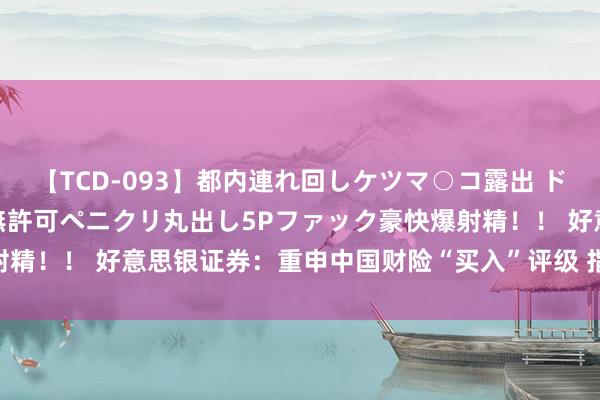 【TCD-093】都内連れ回しケツマ○コ露出 ド変態ニューハーフ野外で無許可ペニクリ丸出し5Pファック豪快爆射精！！ 好意思银证券：重申中国财险“买入”评级 指标价11.5港元