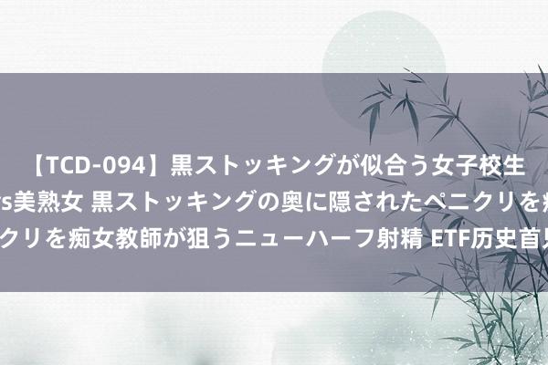 【TCD-094】黒ストッキングが似合う女子校生は美脚ニューハーフ 5 vs美熟女 黒ストッキングの奥に隠されたペニクリを痴女教師が狙うニューハーフ射精 ETF历史首只！限制错杂2500亿元