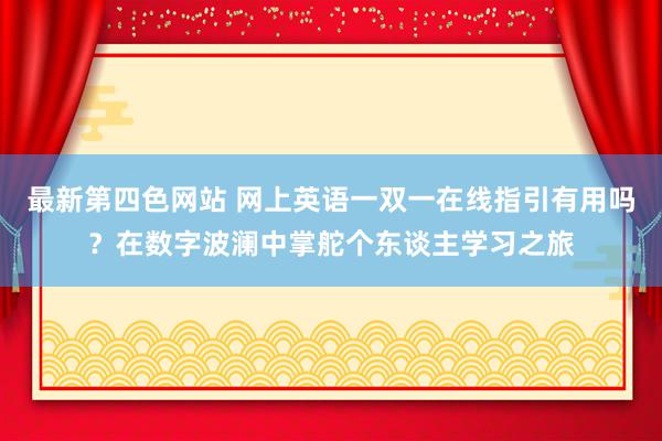 最新第四色网站 网上英语一双一在线指引有用吗？在数字波澜中掌舵个东谈主学习之旅