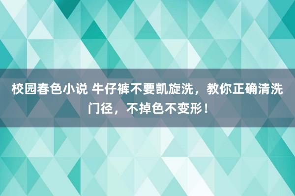 校园春色小说 牛仔裤不要凯旋洗，教你正确清洗门径，不掉色不变形！